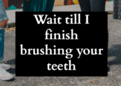 Wait till I finish brushing your teeth
